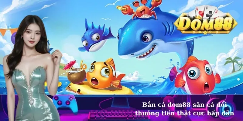 Bắn cá dom88 săn cá đổi thưởng tiền thật cực hấp dẫn