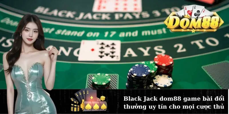 Black Jack dom88 game bài đổi thưởng uy tín cho mọi cược thủ